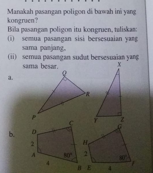 Manakah pasangan poligon di bawah ini yang
kongruen?
Bila pasangan poligon itu kongruen, tuliskan:
(i) semua pasangan sisi bersesuaian yang
sama panjang,
(ii) semua pasangan sudut bersesuaian yang
sama besar.
a.
b.