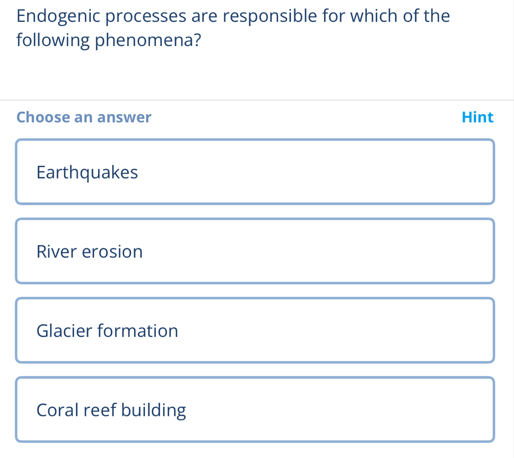 Endogenic processes are responsible for which of the
following phenomena?
Choose an answer Hint
Earthquakes
River erosion
Glacier formation
Coral reef building