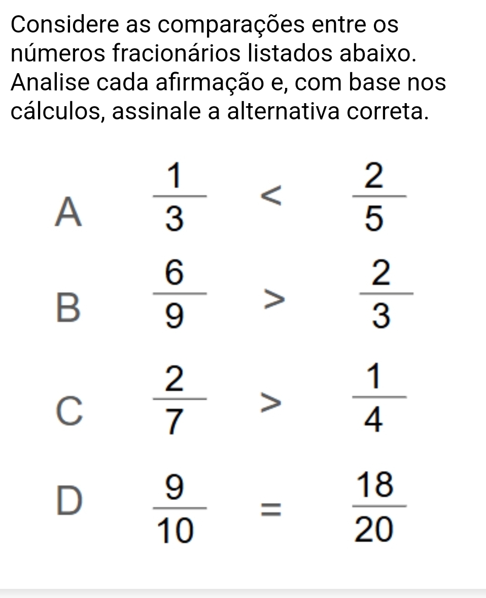 Considere as comparações entre os
números fracionários listados abaixo.
Analise cada afirmação e, com base nos
cálculos, assinale a alternativa correta.