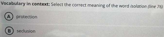 Vocabulary in context: Select the correct meaning of the word isolation (line 76)
Aprotection
Bseclusion