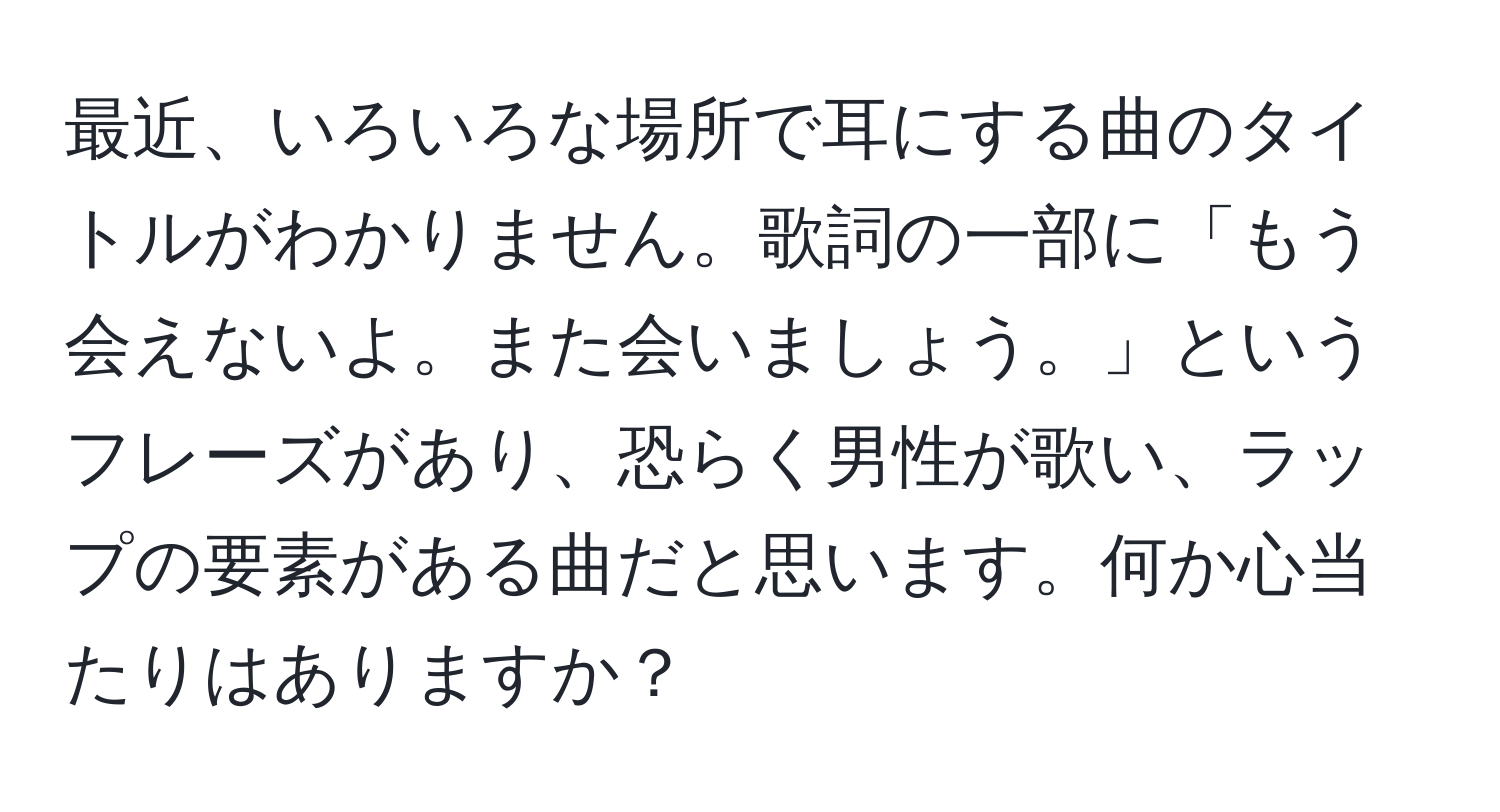 最近、いろいろな場所で耳にする曲のタイトルがわかりません。歌詞の一部に「もう会えないよ。また会いましょう。」というフレーズがあり、恐らく男性が歌い、ラップの要素がある曲だと思います。何か心当たりはありますか？