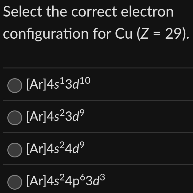 Select the correct electron
configuration for Cu( (Z=29).
[Ar]4s^13d^(10)
[Ar]4s^23d^9
[Ar]4s^24d^9
[Ar]4s^24p^63d^3