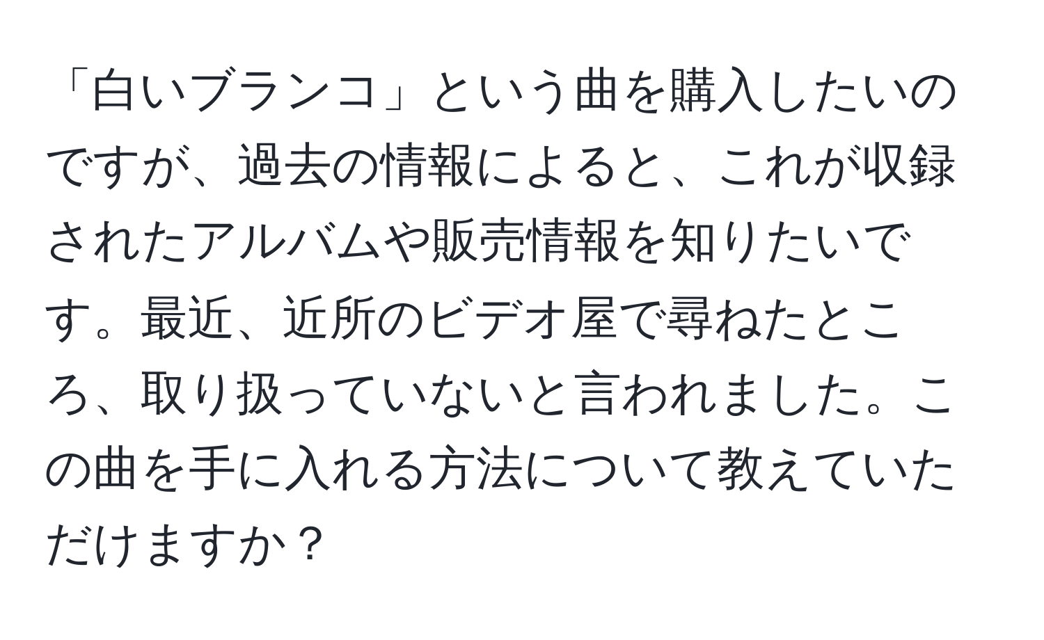 「白いブランコ」という曲を購入したいのですが、過去の情報によると、これが収録されたアルバムや販売情報を知りたいです。最近、近所のビデオ屋で尋ねたところ、取り扱っていないと言われました。この曲を手に入れる方法について教えていただけますか？