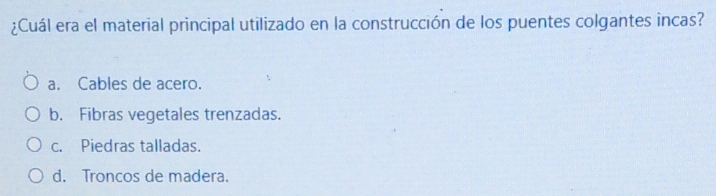 ¿Cuál era el material principal utilizado en la construcción de los puentes colgantes incas?
a. Cables de acero.
b. Fibras vegetales trenzadas.
c. Piedras talladas.
d. Troncos de madera.