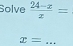 Solve  (24-z)/z =
_ x=