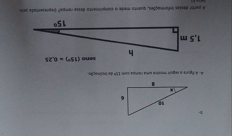 b-
4- A figura a seguir mostra uma rampa com 15^(_ circ) de inclinação.
A partir dessas informações, quanto mede o comprimento dessa rampa? (representada pela