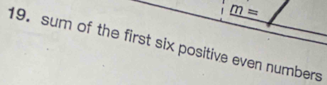 m=
19.sum of the first six positive even numbers