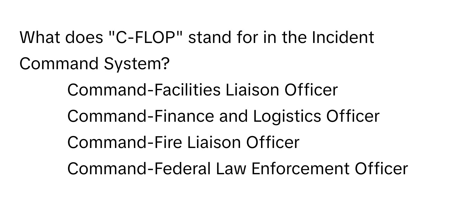 What does "C-FLOP" stand for in the Incident Command System?

1) Command-Facilities Liaison Officer 
2) Command-Finance and Logistics Officer 
3) Command-Fire Liaison Officer 
4) Command-Federal Law Enforcement Officer