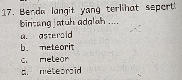 Benda langit yang terlihat seperti
bintang jatuh adalah ....
a. asteroid
b. meteorit
c. meteor
d. meteoroid