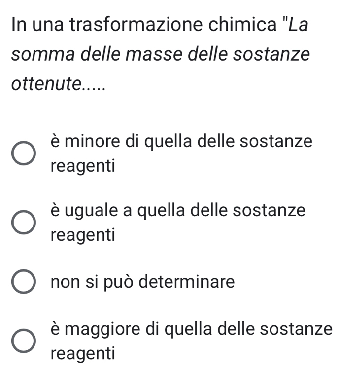 In una trasformazione chimica "La
somma delle masse delle sostanze
ottenute.....
è minore di quella delle sostanze
reagenti
è uguale a quella delle sostanze
reagenti
non si può determinare
è maggiore di quella delle sostanze
reagenti