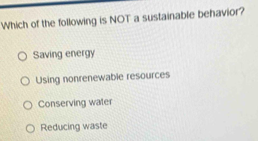 Which of the following is NOT a sustainable behavior?
Saving energy
Using nonrenewable resources
Conserving water
Reducing waste