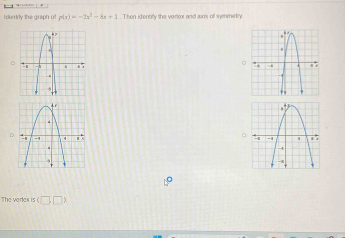 Identify the graph of p(x)=-2x^2-8x+1. Then identify the vertex and axis of symmetry. 

The vertex is (□ ,□ ).