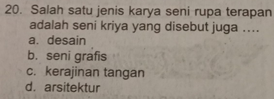 Salah satu jenis karya seni rupa terapan
adalah seni kriya yang disebut juga ....
a. desain
b. seni grafis
c. kerajinan tangan
d.arsitektur