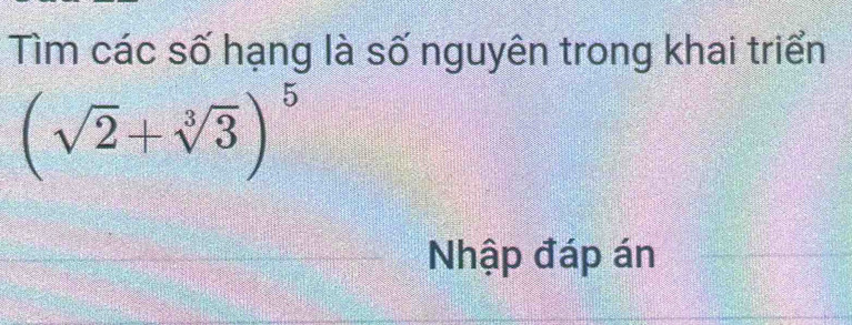 Tìm các số hạng là số nguyên trong khai triển
(sqrt(2)+sqrt[3](3))^5
Nhập đáp án