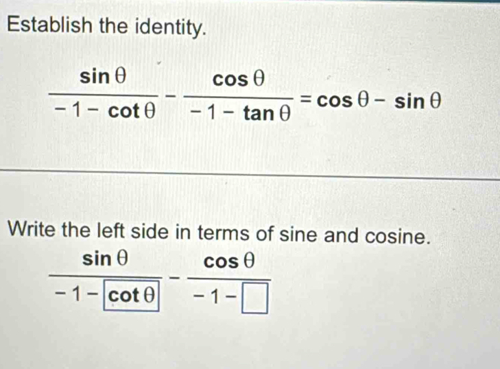 Establish the identity.
 sin θ /-1-cot θ  - cos θ /-1-tan θ  =cos θ -sin θ
Write the left side in terms of sine and cosine.
frac sin θ -1-cot θ - cos θ /-1-□  