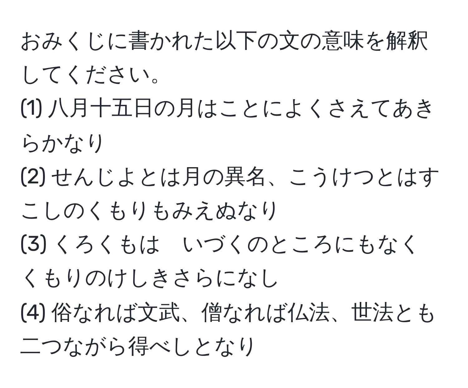 おみくじに書かれた以下の文の意味を解釈してください。  
(1) 八月十五日の月はことによくさえてあきらかなり  
(2) せんじよとは月の異名、こうけつとはすこしのくもりもみえぬなり  
(3) くろくもは　いづくのところにもなく　くもりのけしきさらになし  
(4) 俗なれば文武、僧なれば仏法、世法とも二つながら得べしとなり