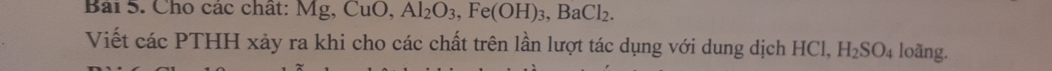 Bải 5. Cho các chất: Mg, CuO, Al_2O_3, Fe(OH)_3, BaCl_2. 
Viết các PTHH xảy ra khi cho các chất trên lần lượt tác dụng với dung dịch HCl, H_2SO_4 loãng.