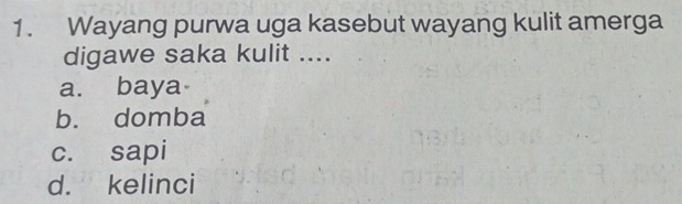 Wayang purwa uga kasebut wayang kulit amerga
digawe saka kulit ....
a. baya
b. domba
c. sapi
d. kelinci