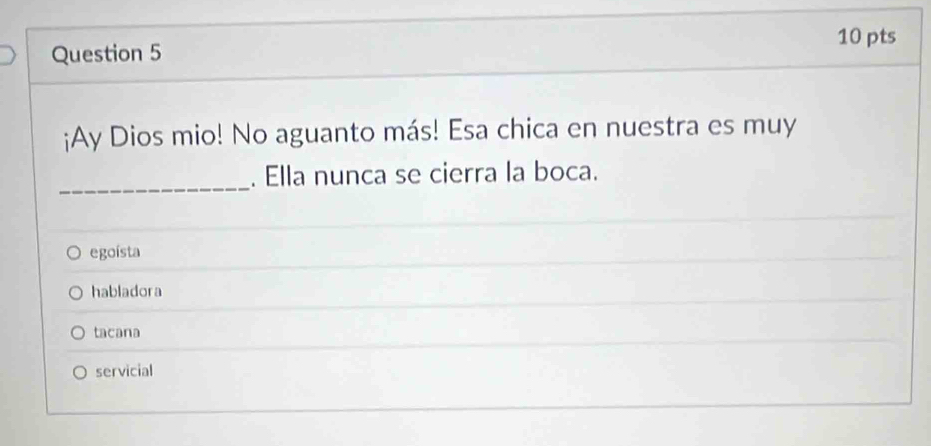 ¡Ay Dios mio! No aguanto más! Esa chica en nuestra es muy
_
. Ella nunca se cierra la boca.
egoísta
habladora
tacana
servicial