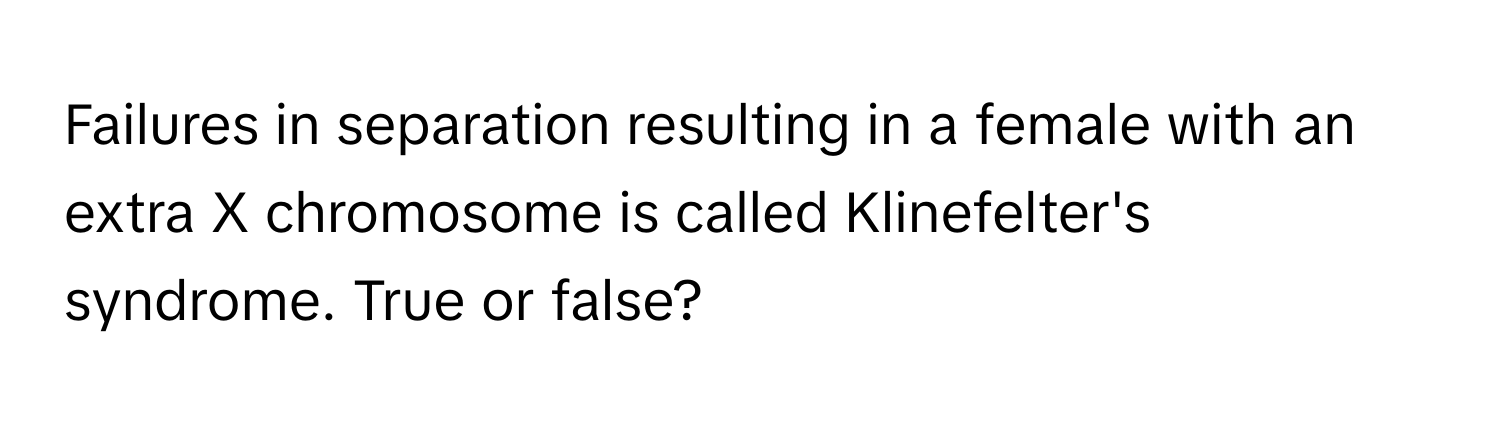 Failures in separation resulting in a female with an extra X chromosome is called Klinefelter's syndrome. True or false?