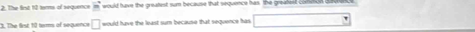 The first 10 terms of sequence m would have the greatest sum because that sequence has, the greafest common dference 
3. The first 10 terms of sequence □ would have the least sum because that sequence has .