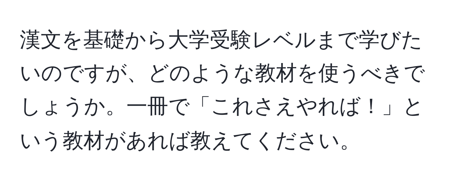 漢文を基礎から大学受験レベルまで学びたいのですが、どのような教材を使うべきでしょうか。一冊で「これさえやれば！」という教材があれば教えてください。