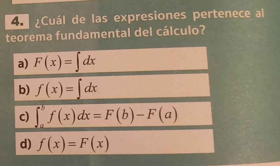 ¿Cuál de las expresiones pertenece al
teorema fundamental del cálculo?
a) F(x)=∈t dx
b) f(x)=∈t dx
c) ∈t _a^bf(x)dx=F(b)-F(a)
d) f(x)=F(x)