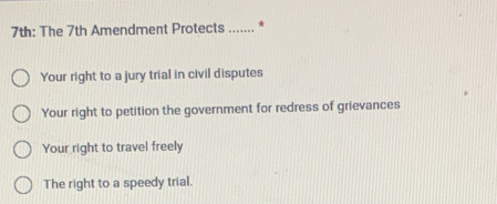 7th: The 7th Amendment Protects ....... *
Your right to a jury trial in civil disputes
Your right to petition the government for redress of grievances
Your right to travel freely
The right to a speedy trial.