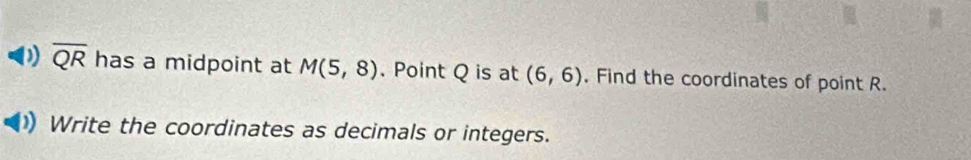 ) overline QR has a midpoint at M(5,8). Point Q is at (6,6). Find the coordinates of point R. 
Write the coordinates as decimals or integers.