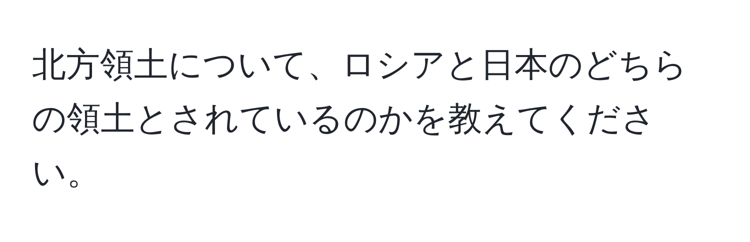 北方領土について、ロシアと日本のどちらの領土とされているのかを教えてください。