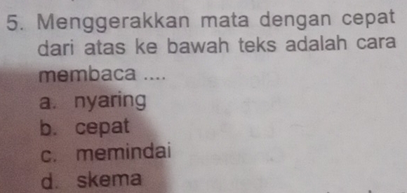 Menggerakkan mata dengan cepat
dari atas ke bawah teks adalah cara
membaca ....
a. nyaring
b. cepat
c. memindai
d. skema