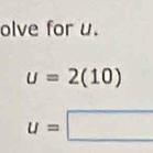 olve for u.
u=2(10)
u=□