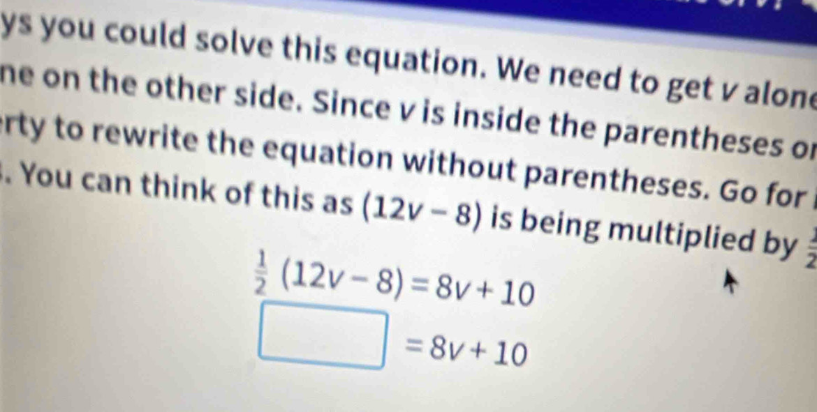 ys you could solve this equation. We need to get v alone 
he on the other side. Since v is inside the parentheses of 
erty to rewrite the equation without parentheses. Go for 
. You can think of this as (12v-8) is being multiplied by  1/2 
 1/2 (12v-8)=8v+10
□ =8v+10