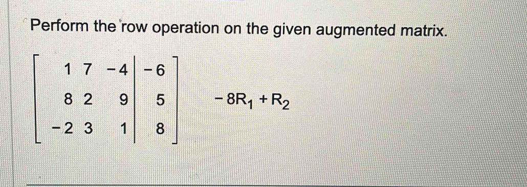 Perform the row operation on the given augmented matrix.
beginbmatrix 17&-4&-6 8&2&9|&5 -8endbmatrix -8R_1+R_2