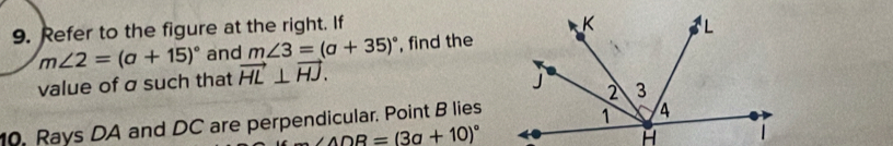 Refer to the figure at the right. If
m∠ 2=(a+15)^circ  and m∠ 3=(a+35)^circ  , find the 
value of σ such that vector HL⊥ vector HJ. 
10. Rays DA and DC are perpendicular. Point B lies
∠ AOD=(3a+10)^circ 
