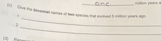 million years a 
(c) Give the binomial names of two species that evolved 5 million years ago 
_ 
1 
_ 
2 
d R an