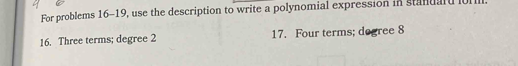 For problems 16-19, use the description to write a polynomial expression in standard lol 
16. Three terms; degree 2 17. Four terms; degree 8