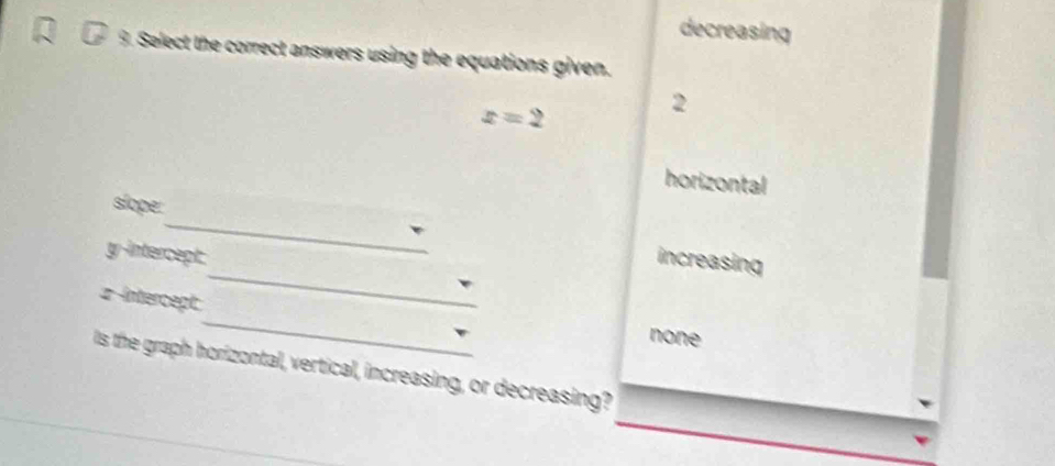 decreasing
9. Select the correct answers using the equations given.
x=2
2
horizontal
_
slope:
_
y-intercept.
increasing
_
z intercept:
none
Is the graph horizontal, vertical, increasing, or decreasing?
_