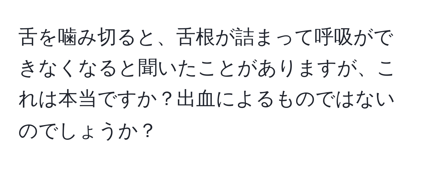 舌を噛み切ると、舌根が詰まって呼吸ができなくなると聞いたことがありますが、これは本当ですか？出血によるものではないのでしょうか？