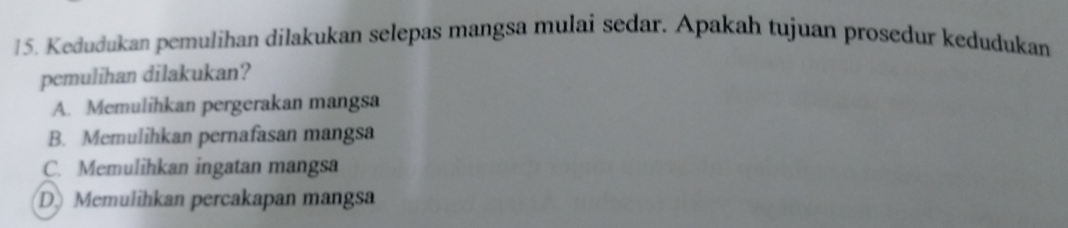 Kedudukan pemulihan dilakukan selepas mangsa mulai sedar. Apakah tujuan prosedur kedudukan
pemulihan dilakukan?
A. Memulihkan pergerakan mangsa
B. Memulihkan pernafasan mangsa
C. Memulihkan ingatan mangsa
D) Memulihkan percakapan mangsa