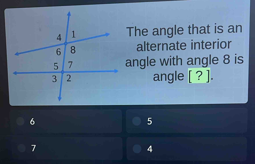 The angle that is an
alternate interior
angle with angle 8 is
angle [?].
6
5
7
4