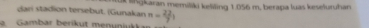 UK lißgkaran memiliki keliling 1.056 m, berapa luas keseluruhan 
dari stadion tersebut. (Gunakan n= 22/7 )
a Gambar beríkut menunjukk