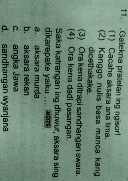 .Gatekna pratelan ing ngisor!
(1) Cacahe aksara ana lima.
(2) Kanggo nulis basa manca kang
dicethakake.
(3) Ora kena ditrapi sandhangan swara.
(4) Ora kena dadi paşangan.
Saka katrangan ing dhuwur, aksara sing
dikarepake yaiku .... nors
a. aksara murda
b. aksara rekan
c. angka Jawa
d. sandhangan wyanjana
