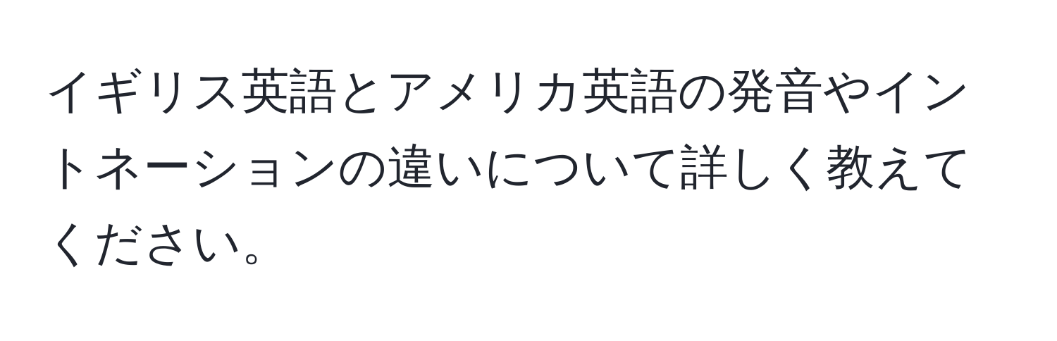 イギリス英語とアメリカ英語の発音やイントネーションの違いについて詳しく教えてください。