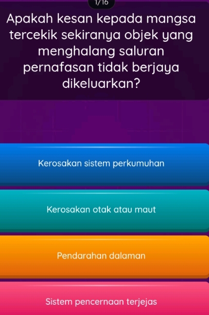 1/16
Apakah kesan kepada mangsa
tercekik sekiranya objek yang
menghalang saluran
pernafasan tidak berjaya
dikeluarkan?
Kerosakan sistem perkumuhan
Kerosakan otak atau maut
Pendarahan dalaman
Sistem pencernaan terjejas