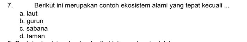 Berikut ini merupakan contoh ekosistem alami yang tepat kecuali ...
a. laut
b. gurun
c. sabana
d. taman