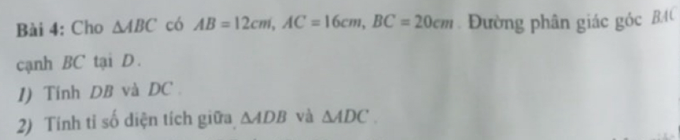 Cho △ ABC có AB=12cm, AC=16cm, BC=20cm Đường phân giác góc BA ( 
cạnh BC tại D. 
1) Tính DB và DC. 
2) Tính tỉ số diện tích giữa △ ADB và △ ADC.