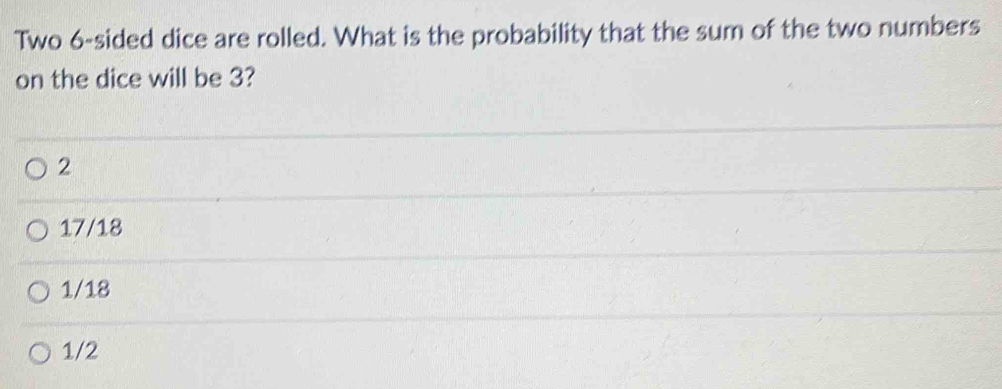 Two 6 -sided dice are rolled. What is the probability that the sum of the two numbers
on the dice will be 3?
2
17/18
1/18
1/2