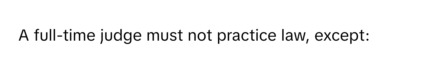 A full-time judge must not practice law, except: