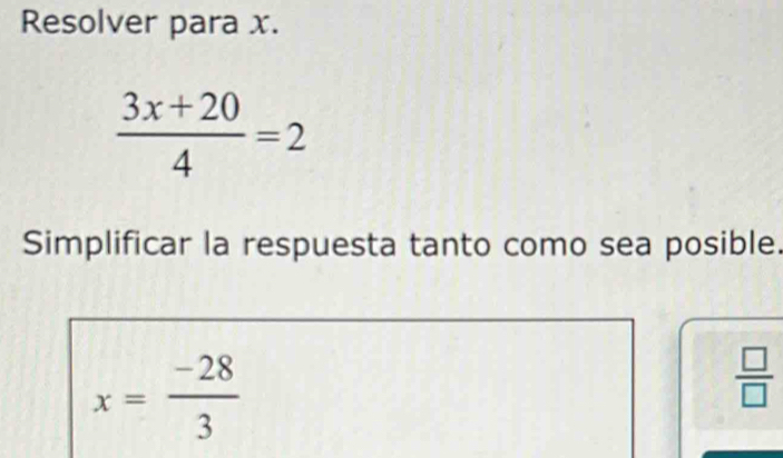 Resolver para x.
 (3x+20)/4 =2
Simplificar la respuesta tanto como sea posible.
x= (-28)/3 
 □ /□  